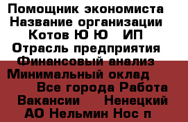 Помощник экономиста › Название организации ­ Котов Ю.Ю., ИП › Отрасль предприятия ­ Финансовый анализ › Минимальный оклад ­ 27 000 - Все города Работа » Вакансии   . Ненецкий АО,Нельмин Нос п.